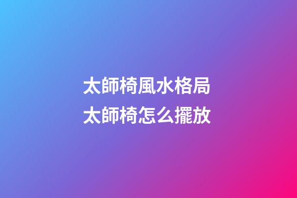 太師椅風水格局 太師椅怎么擺放